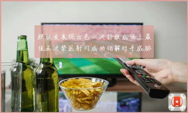 颜骏凌表现出色六次扑救成场上最佳五次禁区射门成功化解对手威胁