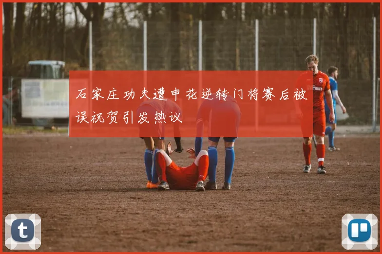 石家庄功夫遭申花逆转门将赛后被误祝贺引发热议