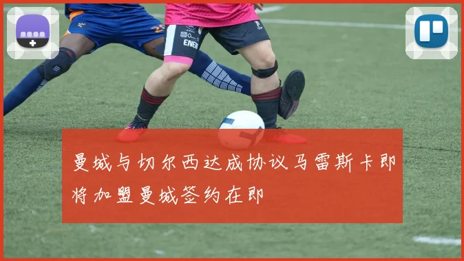 曼城与切尔西达成协议马雷斯卡即将加盟曼城签约在即