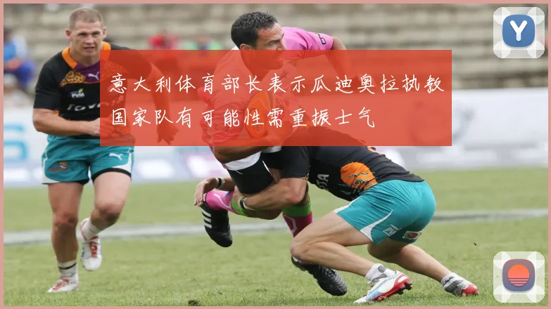 意大利体育部长表示瓜迪奥拉执教国家队有可能性需重振士气