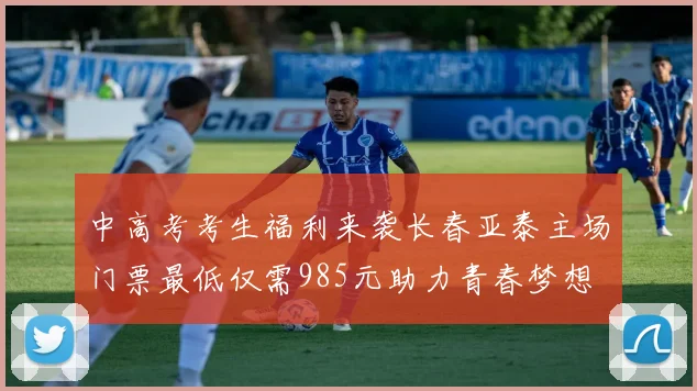 中高考考生福利来袭长春亚泰主场门票最低仅需985元助力青春梦想