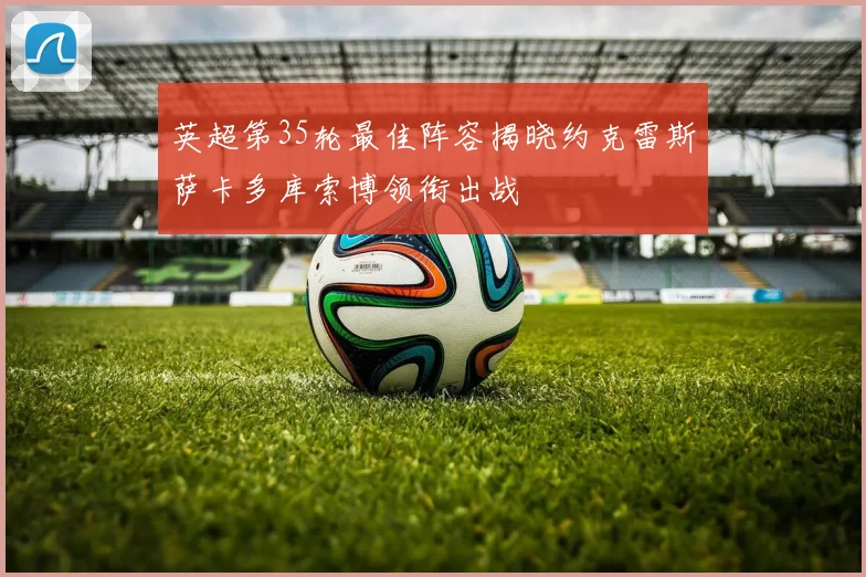 英超第35轮最佳阵容揭晓约克雷斯萨卡多库索博领衔出战