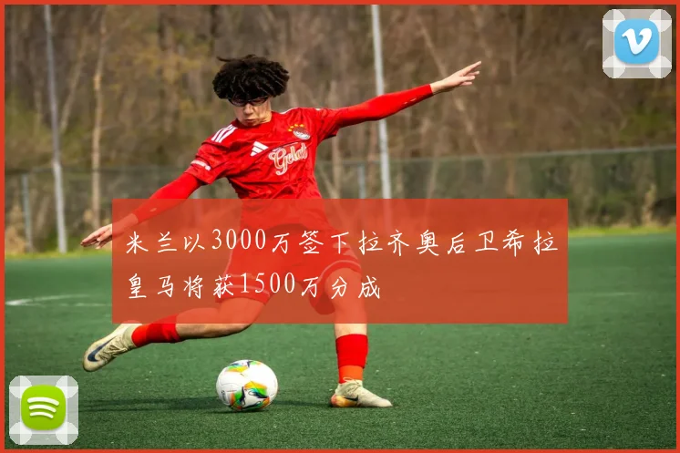 米兰以3000万签下拉齐奥后卫希拉皇马将获1500万分成