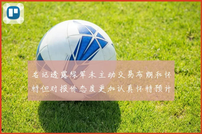 名记透露绿军未主动交易布朗和怀特但对报价态度更加认真怀特预计留队