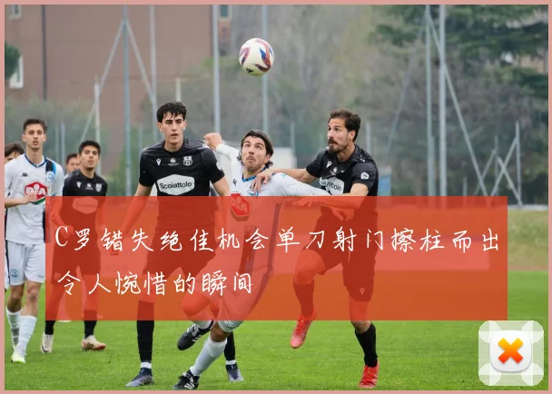 C罗错失绝佳机会单刀射门擦柱而出令人惋惜的瞬间