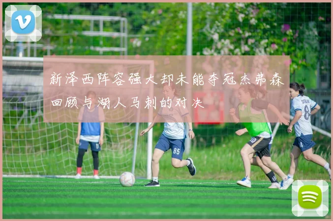 新泽西阵容强大却未能夺冠杰弗森回顾与湖人马刺的对决