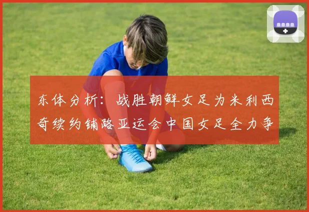 东体分析：战胜朝鲜女足为米利西奇续约铺路亚运会中国女足全力争金