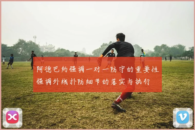 阿德巴约强调一对一防守的重要性强调外线扑防细节的落实与执行