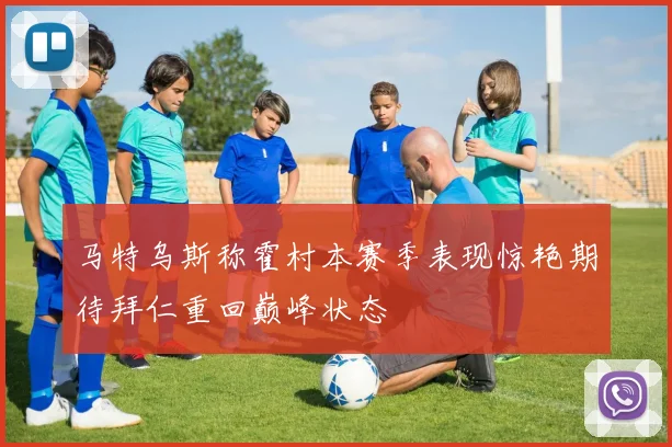马特乌斯称霍村本赛季表现惊艳期待拜仁重回巅峰状态