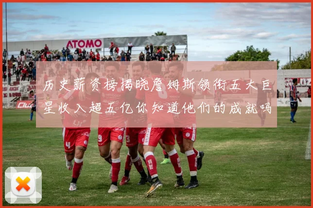 历史薪资榜揭晓詹姆斯领衔五大巨星收入超五亿你知道他们的成就吗