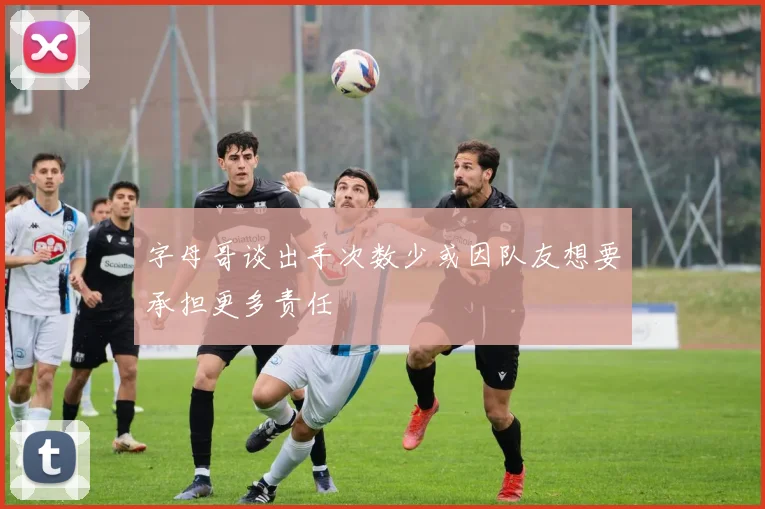 字母哥谈出手次数少或因队友想要承担更多责任