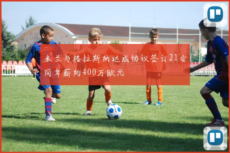 米兰与格拉斯纳达成协议签订21合同年薪约400万欧元