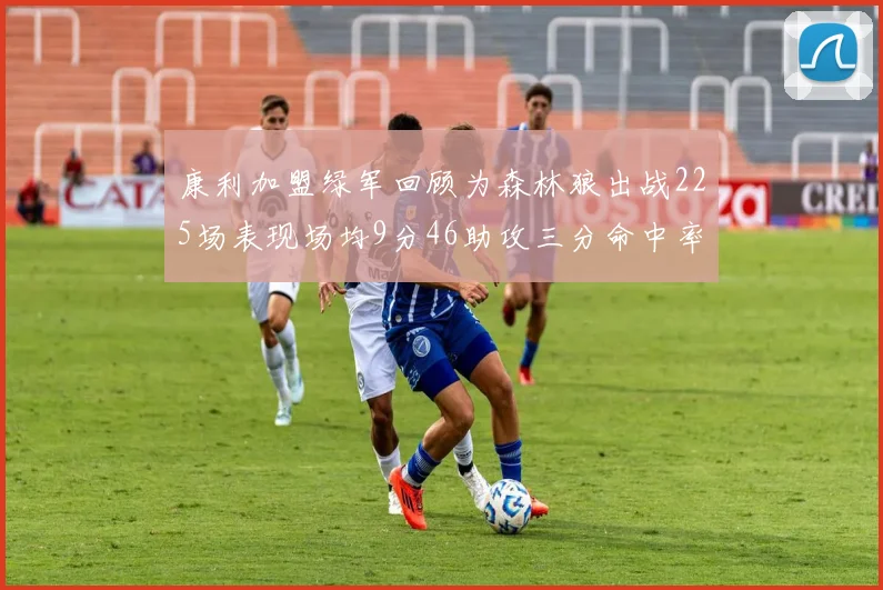 康利加盟绿军回顾为森林狼出战225场表现场均9分46助攻三分命中率412