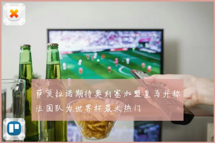 萨莫拉诺期待奥利塞加盟皇马并称法国队为世界杯最大热门