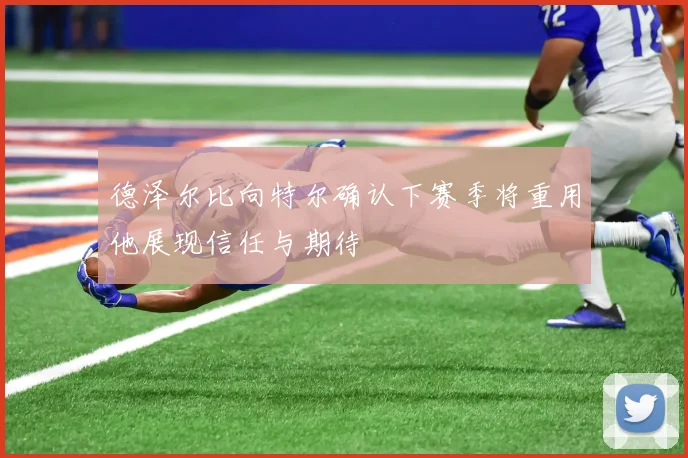 德泽尔比向特尔确认下赛季将重用他展现信任与期待