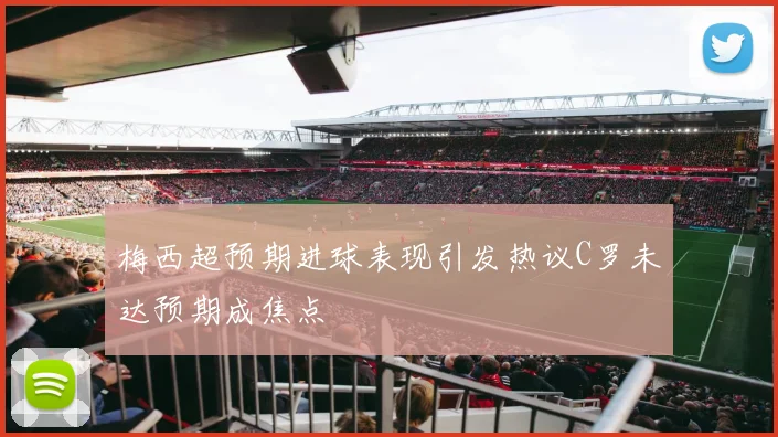 梅西超预期进球表现引发热议C罗未达预期成焦点