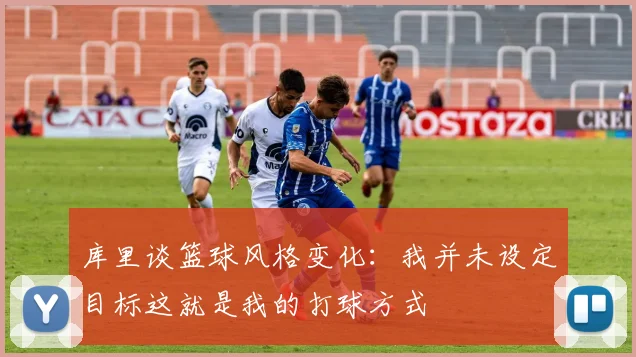 库里谈篮球风格变化：我并未设定目标这就是我的打球方式