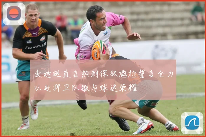 麦迪逊直言热刺保级尴尬誓言全力以赴捍卫队徽与球迷荣耀