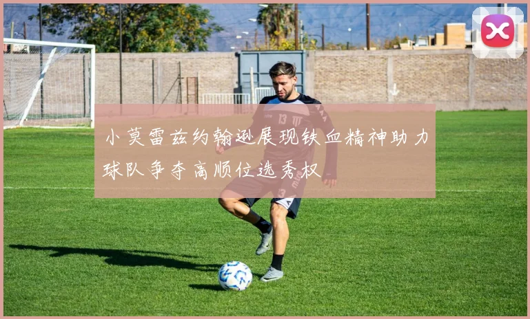 小莫雷兹约翰逊展现铁血精神助力球队争夺高顺位选秀权