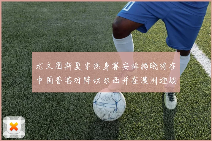 尤文图斯夏季热身赛安排揭晓将在中国香港对阵切尔西并在澳洲迎战国米